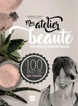 Mon atelier beauté aux huiles essentielles : 100 recettes sur-mesure | Danielle Sade