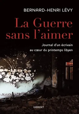 La guerre sans l'aimer : journal d'un écrivain au coeur du printemps libyen | Bernard-Henri Lévy