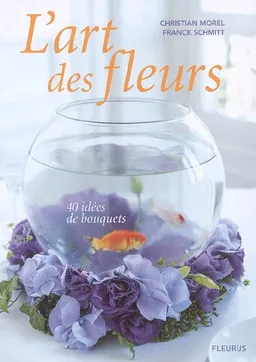 L'art des fleurs : 40 idées de bouquets | Christian Morel, Franck Schmitt, Claire Curt