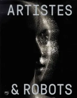 Artistes & robots : exposition, Paris, Grand Palais, Galeries nationales, 5 avril-9 juillet 2018 | Laurence Bertrand Dorléac, Jérôme Neutres