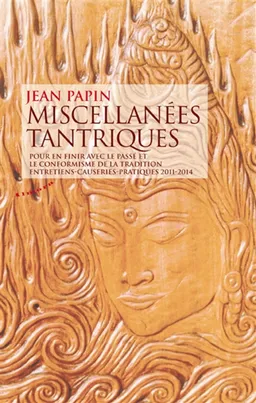 Miscellanées tantriques : pour en finir avec le passé et le conformisme de la tradition : entretiens, causeries, pratiques 2011-2014 | Jean Papin, Loïc Juguet