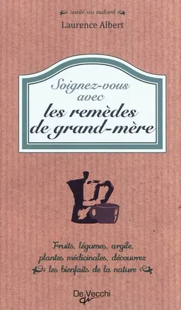 Soignez-vous avec des remèdes de grand-mère : fruits, légumes, argile, plantes médicinales, découvrez les bienfaits de la nature | Laurence Albert