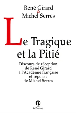 Le tragique et la pitié : discours de réception de René Girard à l'Académie française et réponse de Michel Serres | René Girard, Michel Serres