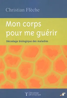 Mon corps pour me guérir : décodage biologique des maladies | Christian Flèche