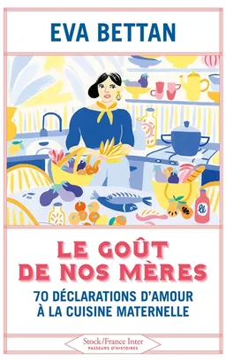 Le goût de nos mères : 70 déclarations d'amour à la cuisine maternelle | Eva Bettan