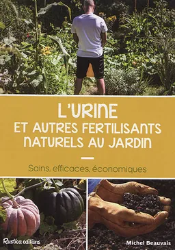 L'urine et autres fertilisants naturels au jardin : sains, efficaces, économiques | Michel Beauvais