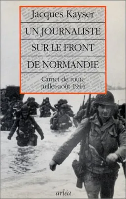 Un Journaliste sur le front de Normandie : carnet de route, juillet-août 1944 | Jacques Kayser, Bernard Kayser, Pierre Laborie