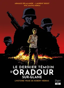 Le dernier témoin d'Oradour-sur-Glane : l'histoire vraie de Robert Hébras | Arnaud Delalande, Laurent Bidot, Agathe Hébras, Marie Galopin