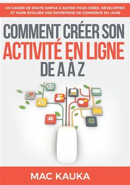 Comment créer son activité en ligne de A à Z : Un cahier de route simple à suivre pour créer, développer et faire évoluer une entreprise de commerce en ligne | Mac Kauka
