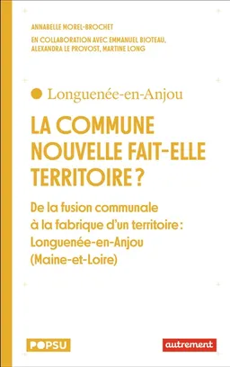 La commune nouvelle fait-elle territoire ? : de la fusion communale à la fabrique d'un territoire : Longuenée-en-Anjou (Maine-et-Loire) | Annabelle Morel-Brochet, Emmanuel Bioteau, Alexandra Le Provost, Martine Long