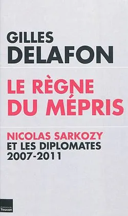 Le règne du mépris : Nicolas Sarkozy et les diplomates, 2007-2011 | Gilles Delafon