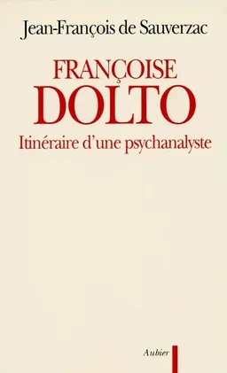 Françoise Dolto : itinéraire d'une psychanalyste | Jean-François de Sauverzac