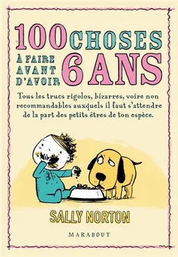 100 choses à faire avant d'avoir 6 ans : tous les trucs rigolos, bizarres, voire non recommandables auxquels il faut s'attendre de la part des petits êtres de ton espèce | Sally Norton, Joe Berger